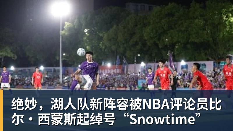 华体会体育绝妙，湖人队新阵容被NBA评论员比尔·西蒙斯起绰号“Snowtime”