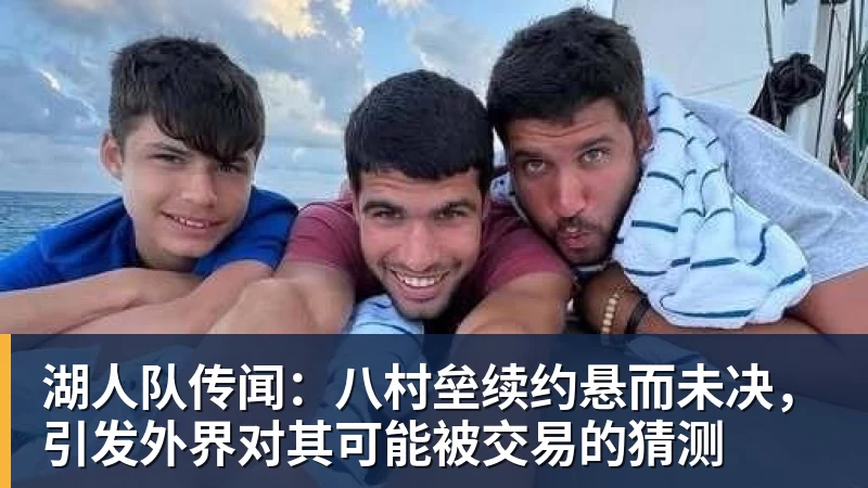 湖人队传闻：八村垒续约悬而未决，引发外界对其可能被交易的猜测