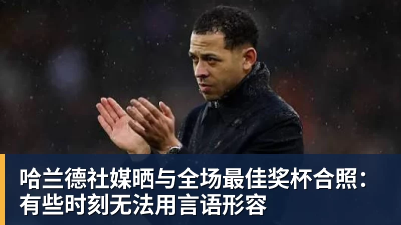 华体会体育哈兰德社媒晒与全场最佳奖杯合照：有些时刻无法用言语形容