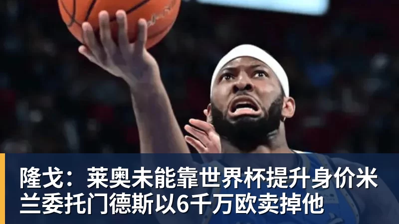 华体会体育隆戈：莱奥未能靠世界杯提升身价米兰委托门德斯以6千万欧卖掉他
