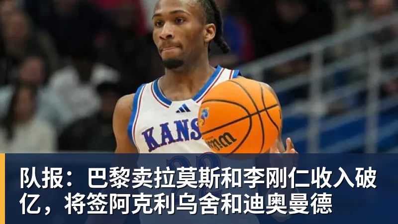 华体会体育队报：巴黎卖拉莫斯和李刚仁收入破亿，将签阿克利乌舍和迪奥曼德