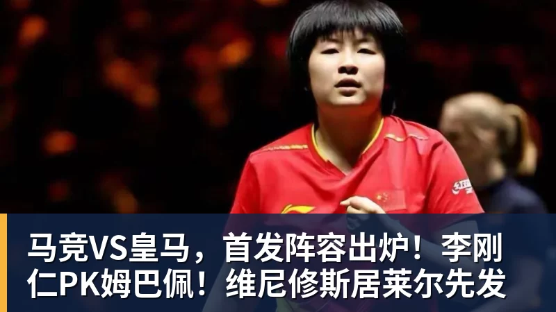 华体会体育马竞VS皇马，首发阵容出炉！李刚仁PK姆巴佩！维尼修斯居莱尔先发