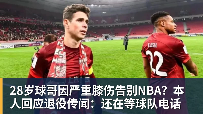 华体会体育28岁球哥因严重膝伤告别NBA？本人回应退役传闻：还在等球队电话