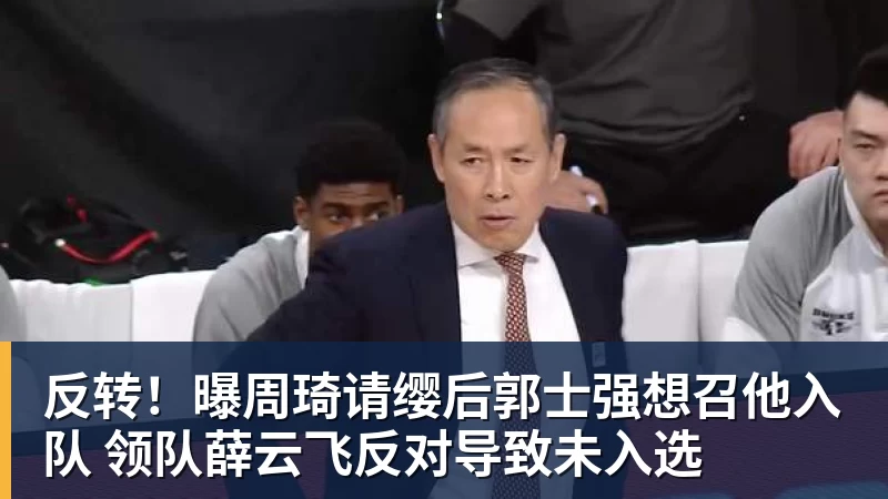 华体会体育反转！曝周琦请缨后郭士强想召他入队 领队薛云飞反对导致未入选