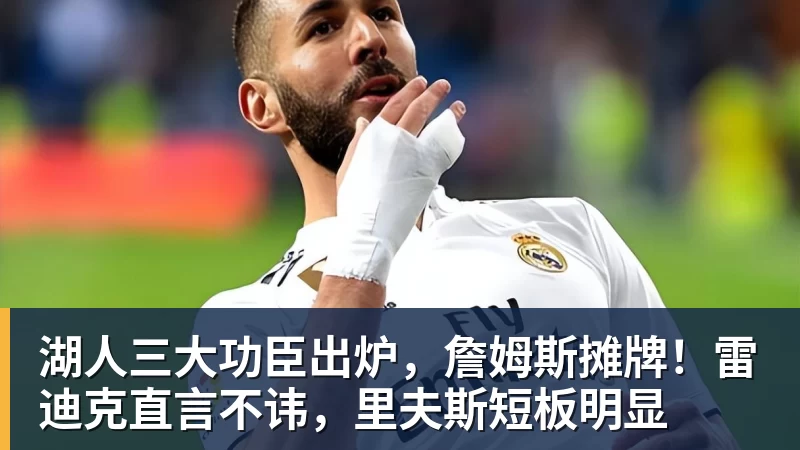 华体会体育湖人三大功臣出炉，詹姆斯摊牌！雷迪克直言不讳，里夫斯短板明显